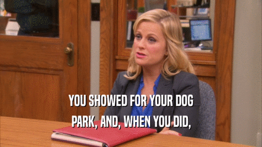YOU SHOWED FOR YOUR DOG PARK, AND, WHEN YOU DID, 