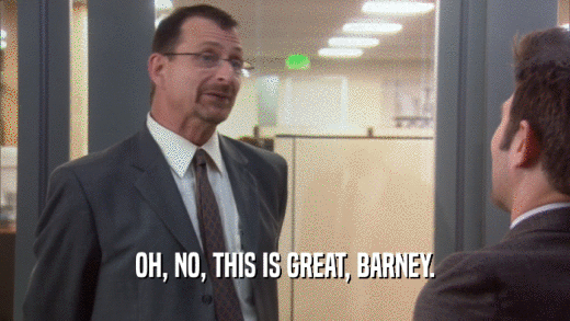OH, NO, THIS IS GREAT, BARNEY.  