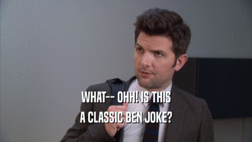 WHAT-- OHH! IS THIS A CLASSIC BEN JOKE? 