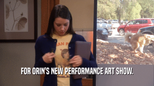 FOR ORIN'S NEW PERFORMANCE ART SHOW.  
