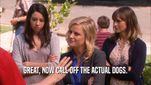 GREAT, NOW CALL OFF THE ACTUAL DOGS.  