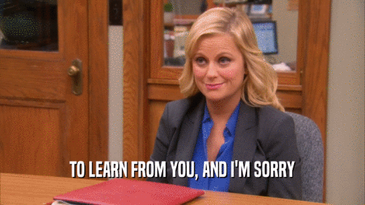 TO LEARN FROM YOU, AND I'M SORRY  