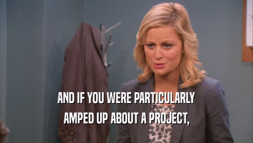 AND IF YOU WERE PARTICULARLY AMPED UP ABOUT A PROJECT, 