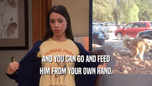 AND YOU CAN GO AND FEED HIM FROM YOUR OWN HAND. 