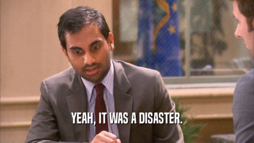 YEAH, IT WAS A DISASTER.  