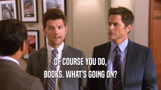 OF COURSE YOU DO, BOOKS. WHAT'S GOING ON? 