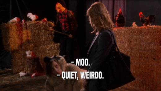 - MOO. - QUIET, WEIRDO. 