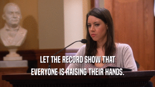 LET THE RECORD SHOW THAT EVERYONE IS RAISING THEIR HANDS. 