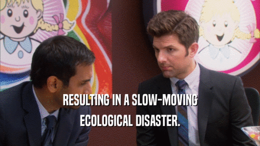 RESULTING IN A SLOW-MOVING ECOLOGICAL DISASTER. 