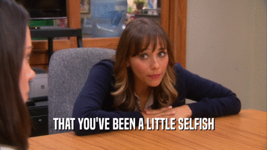 THAT YOU'VE BEEN A LITTLE SELFISH  