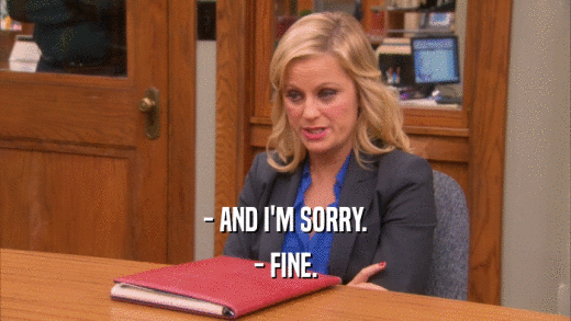 - AND I'M SORRY. - FINE. 