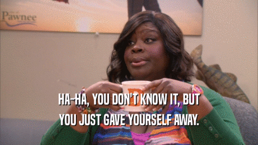 HA-HA, YOU DON'T KNOW IT, BUT YOU JUST GAVE YOURSELF AWAY. 