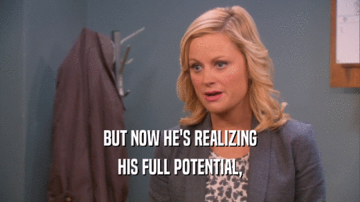 BUT NOW HE'S REALIZING HIS FULL POTENTIAL, 