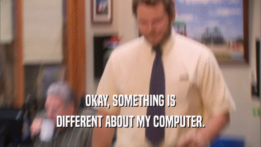 OKAY, SOMETHING IS DIFFERENT ABOUT MY COMPUTER. 