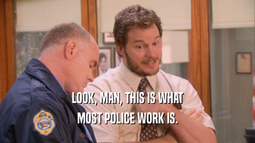 LOOK, MAN, THIS IS WHAT MOST POLICE WORK IS. 