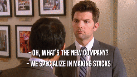 - OH, WHAT'S THE NEW COMPANY? - WE SPECIALIZE IN MAKING STACKS 