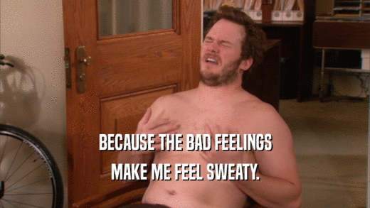 BECAUSE THE BAD FEELINGS MAKE ME FEEL SWEATY. 