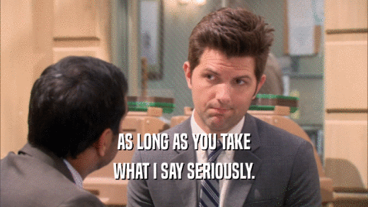 AS LONG AS YOU TAKE WHAT I SAY SERIOUSLY. 
