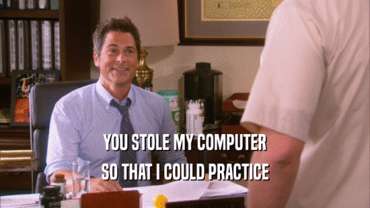 YOU STOLE MY COMPUTER SO THAT I COULD PRACTICE 