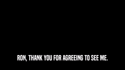 RON, THANK YOU FOR AGREEING TO SEE ME.  