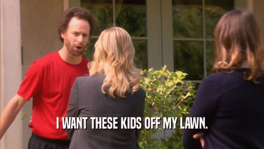 I WANT THESE KIDS OFF MY LAWN.  