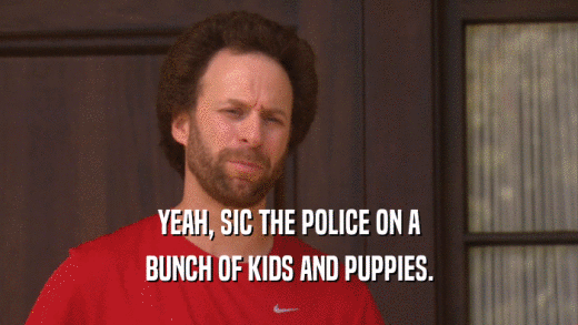 YEAH, SIC THE POLICE ON A BUNCH OF KIDS AND PUPPIES. 