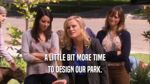 A LITTLE BIT MORE TIME
 TO DESIGN OUR PARK.
 