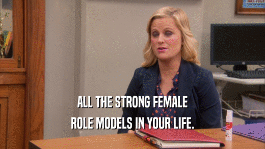 ALL THE STRONG FEMALE ROLE MODELS IN YOUR LIFE. 