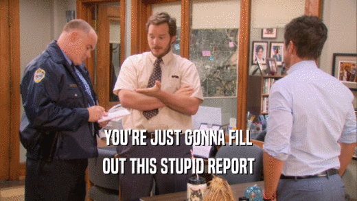 YOU'RE JUST GONNA FILL OUT THIS STUPID REPORT 