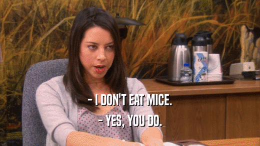 - I DON'T EAT MICE. - YES, YOU DO. 
