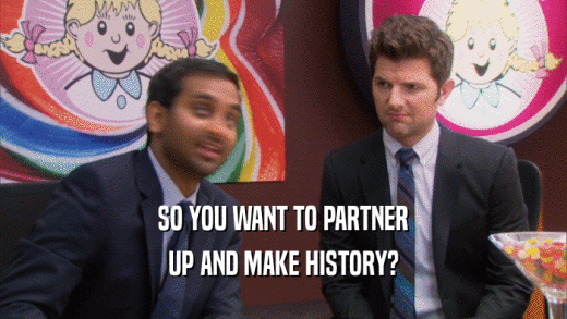 SO YOU WANT TO PARTNER UP AND MAKE HISTORY? 