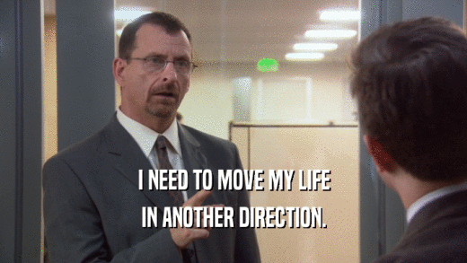 I NEED TO MOVE MY LIFE IN ANOTHER DIRECTION. 