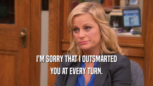 I'M SORRY THAT I OUTSMARTED YOU AT EVERY TURN. 