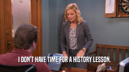 I DON'T HAVE TIME FOR A HISTORY LESSON.  
