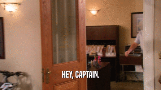 HEY, CAPTAIN.  