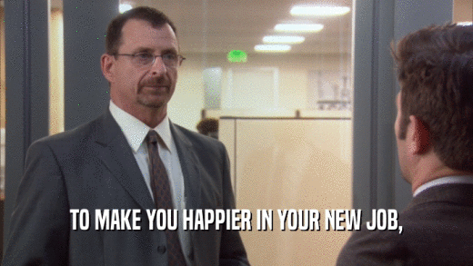 TO MAKE YOU HAPPIER IN YOUR NEW JOB,  