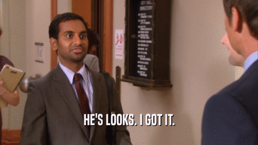 HE'S LOOKS. I GOT IT.  