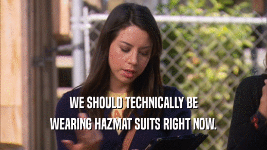 WE SHOULD TECHNICALLY BE WEARING HAZMAT SUITS RIGHT NOW. 