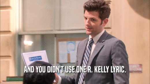 AND YOU DIDN'T USE ONE R. KELLY LYRIC.  