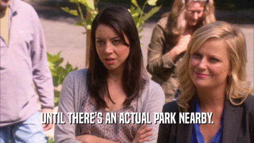 UNTIL THERE'S AN ACTUAL PARK NEARBY.  