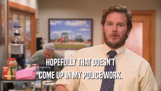 HOPEFULLY THAT DOESN'T COME UP IN MY POLICE WORK. 
