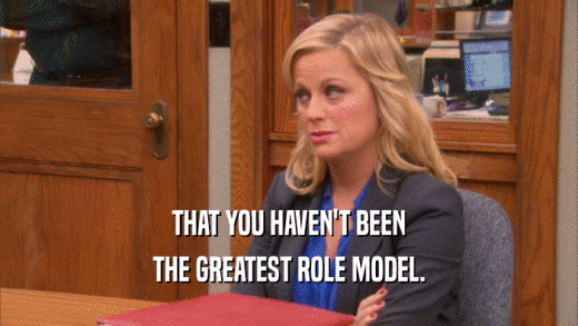 THAT YOU HAVEN'T BEEN THE GREATEST ROLE MODEL. 