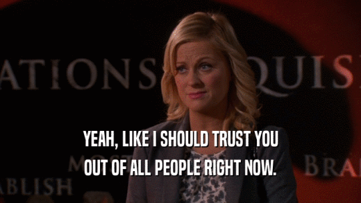 YEAH, LIKE I SHOULD TRUST YOU OUT OF ALL PEOPLE RIGHT NOW. 
