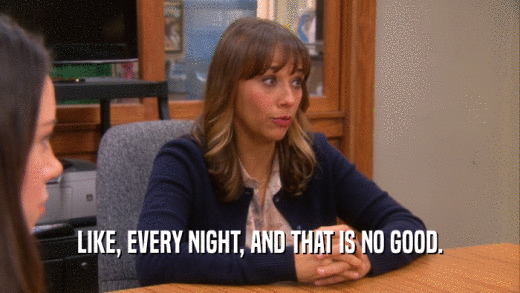LIKE, EVERY NIGHT, AND THAT IS NO GOOD.  