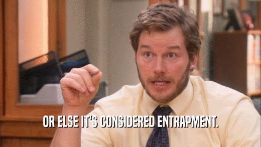 OR ELSE IT'S CONSIDERED ENTRAPMENT.  