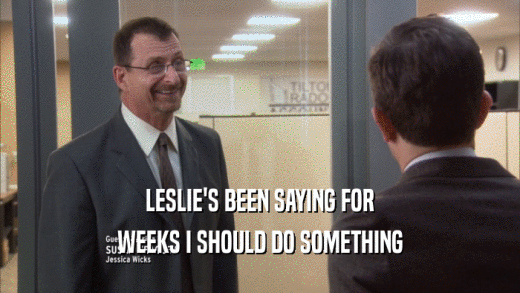 LESLIE'S BEEN SAYING FOR WEEKS I SHOULD DO SOMETHING 