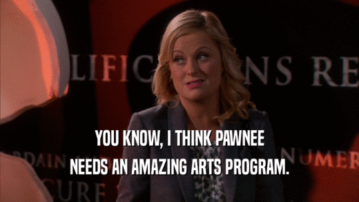 YOU KNOW, I THINK PAWNEE NEEDS AN AMAZING ARTS PROGRAM. 