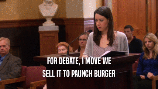 FOR DEBATE, I MOVE WE SELL IT TO PAUNCH BURGER 