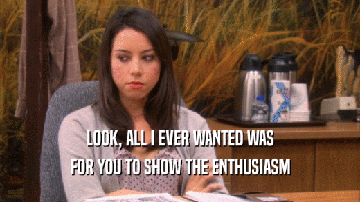 LOOK, ALL I EVER WANTED WAS FOR YOU TO SHOW THE ENTHUSIASM 