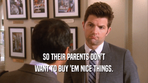 SO THEIR PARENTS DON'T
 WANT TO BUY 'EM NICE THINGS.
 